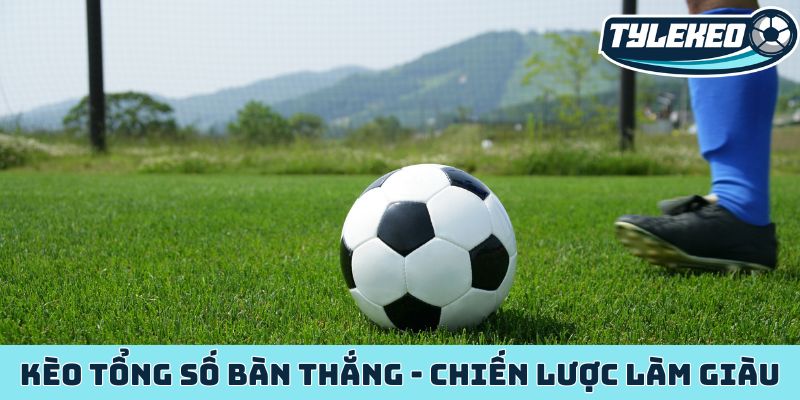 Kèo tổng số bàn thắng - Chiến lược làm giàu từ kèo Tài Xỉu 1 Kèo tổng số bàn thắng