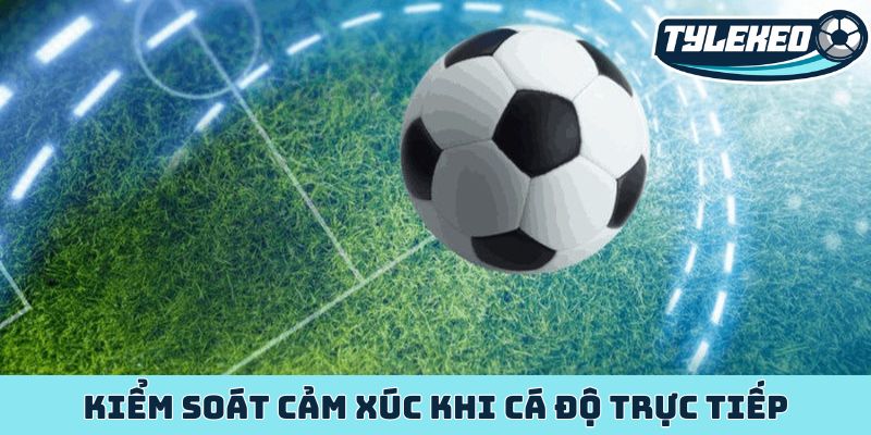 Kiểm soát cảm xúc khi cá độ trực tiếp