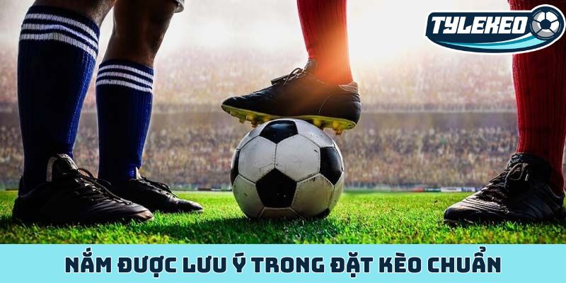 Nắm được lưu ý trong đặt kèo chuẩn